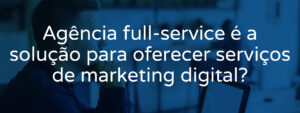 agencia-full-service-e-a-solucao-para-oferecer-servicos-de-marketing-digital