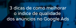 3-dicas-de-como-melhorar-o-indice-de-qualidade-dos-anuncios-do-google-ads