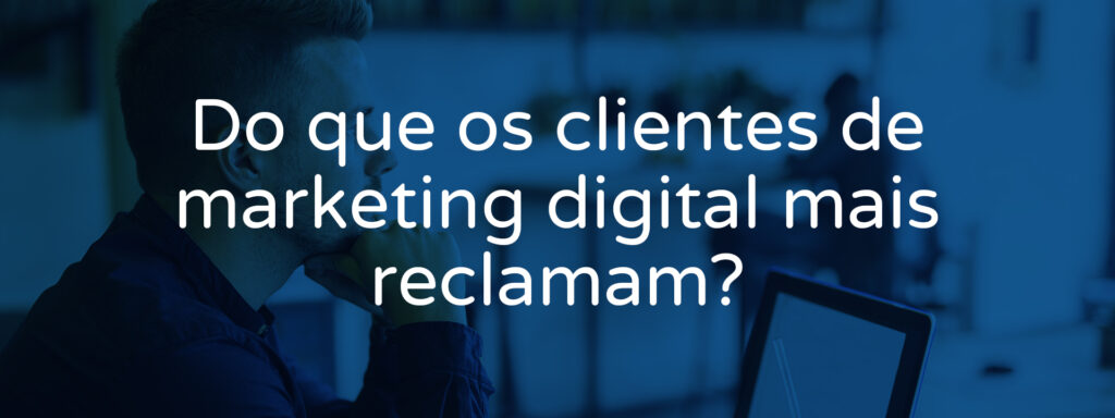 do-que-os-clientes-de-marketing-digital-mais-reclamam