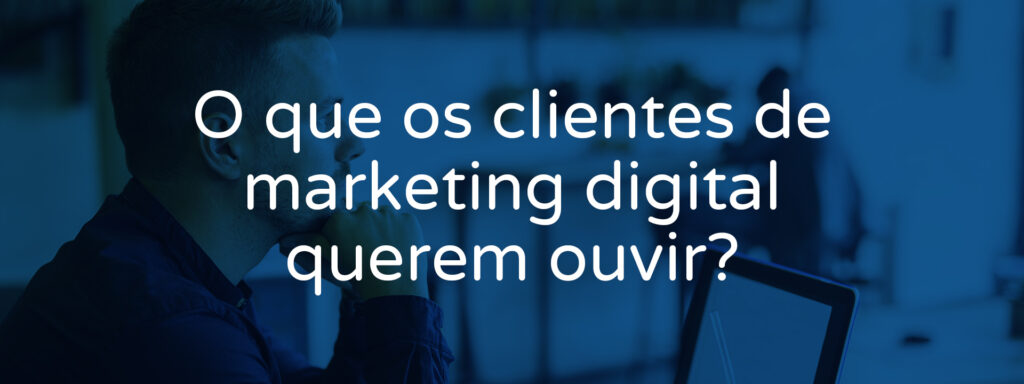 o-que-os-clientes-de-marketing-digital-querem-ouvir