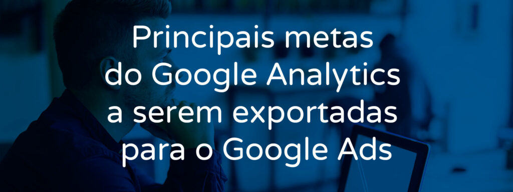 principais-metas-do-google-analytics-a-serem-exportadas-para-o-google-ads