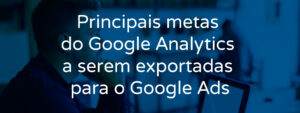 principais-metas-do-google-analytics-a-serem-exportadas-para-o-google-ads