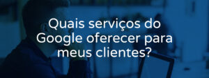 O-que-oferecer-dos-serviços-Google-para-o-cliente