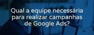 qual-a-equipe-necessaria-para-realizar-campanhas-de-google-ads