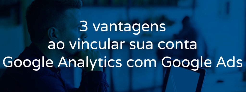 3-vantagens-ao-vincular-sua-conta-google-analytics-com-google-ads