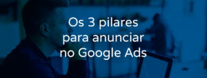 os-3-pilares-para-anunciar-no-google-ads