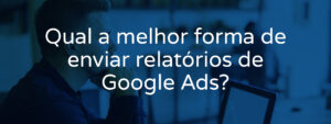 qual-a-melhor-forma-de-enviar-relatorios-de-google-ads