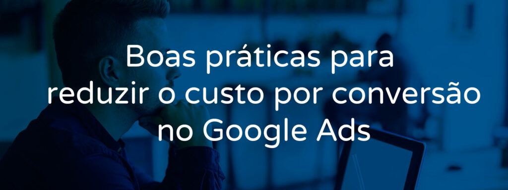 boas-praticas-para-reduzir-o-custo-por-conversao-no-google-ads