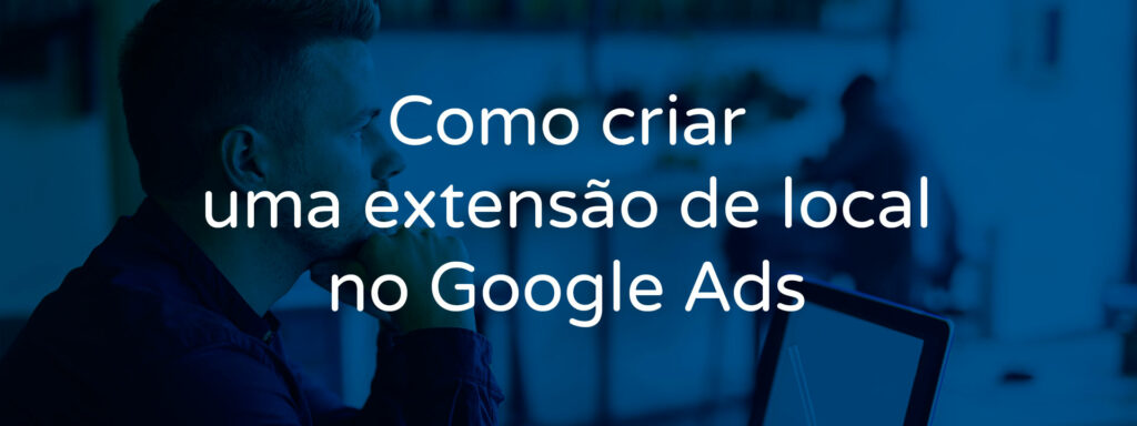 como-criar-uma-extensao-de-local-no-google-ads