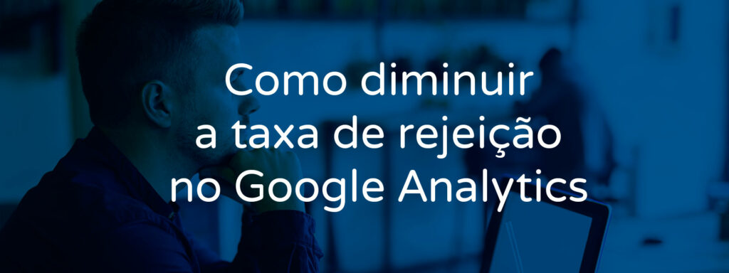 como-diminuir-a-taxa-de-rejeicao-no-google-analytics