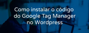 como-instalar-o-codigo-do-google-tag-manager-no-wordpress