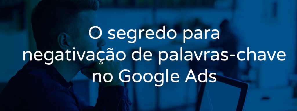 o-segredo-para-negativacao-de-palavras-chave-no-google-ads