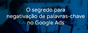 o-segredo-para-negativacao-de-palavras-chave-no-google-ads