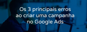 os-3-principais-erros-ao-criar-uma-campanha-no-google-ads