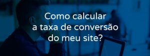 como-calcular-a-taxa-de-conversao-do-meu-site