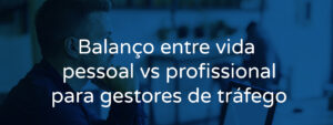 Balanço entre vida pessoal vs profissional para gestores de tráfego