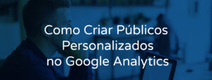 Como Criar Públicos Personalizados no Google Analytics