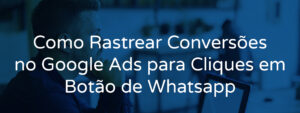 Como Rastrear Conversões no Google Ads para Cliques em Botão de Whatsapp