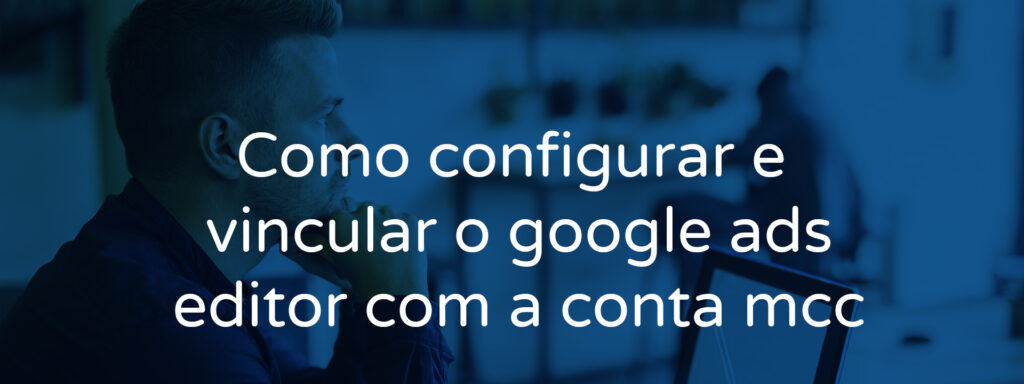 Como configurar e vincular o google ads editor com a conta mcc