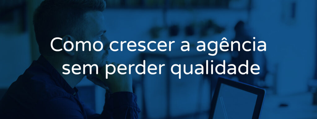 Como crescer a agência sem perder qualidade