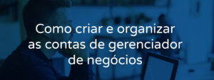 Como criar e organizar as contas no Facebook Ads