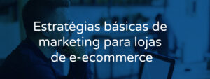 Estratégias básicas de marketing para lojas e e-commerce