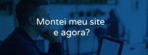 Montei meu site e agora?