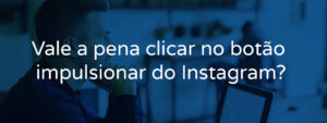 Vale a pena clicar no botão impulsionar do Instagram?