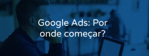 Google Ads: por onde começar?