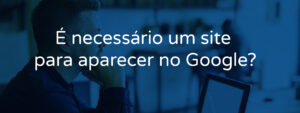 É necessário um site para aparecer no Google?