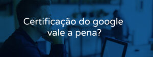 Certificação do Google Ads vale a pena?