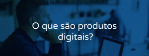O que são produtos digitais?