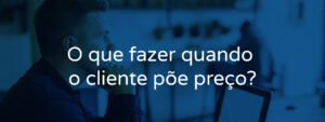 O que fazer quando o cliente põe preço?