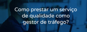 Como prestar um serviço de qualidade como gestor de tráfego?