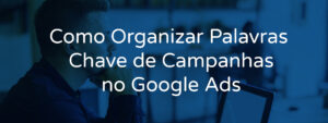 Como Organizar Palavras Chave de Campanhas no Google Ads