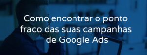 Como encontrar o ponto fraco das suas campanhas de Google Ads