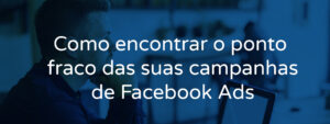 Como encontrar o ponto fraco das suas campanhas no Facebook Ads