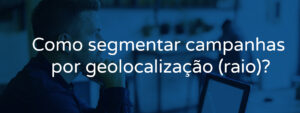 Como segmentar campanhas por geolocalização (raio)?