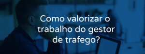 Como valorizar o trabalho do gestor de tráfego?