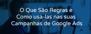 O Que São Regras e Como usá-las nas suas Campanhas de Google Ads