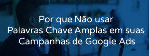 Por que Não usar Palavras Chave Amplas em suas Campanhas de Google Ads