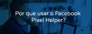 Por que usar o Facebook Pixel Helper?