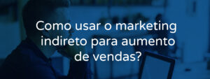 Como usar o marketing indireto para aumento de vendas?