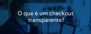 O que é um checkout transparente?