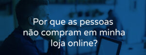 Porque as pessoas não compram em minha loja online?