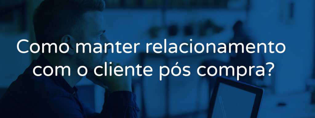 Como manter relacionamento com o cliente pós compra?