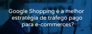 Google Shopping é a melhor estratégia de tráfego pago?