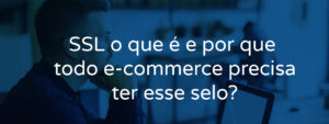 SSL o que é e porque todo e-commerce precisa ter esse selo?