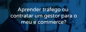 Aprender tráfego ou contratar um gestor para o meu e-commerce?