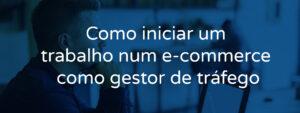 Como iniciar um trabalho num e-commerce como gestor de tráfego